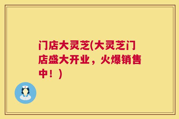 门店大灵芝(大灵芝门店盛大开业，火爆销售中！)