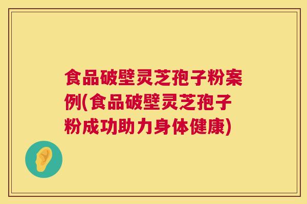 食品破壁灵芝孢子粉案例(食品破壁灵芝孢子粉成功助力身体健康)