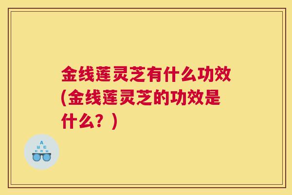 金线莲灵芝有什么功效(金线莲灵芝的功效是什么？)