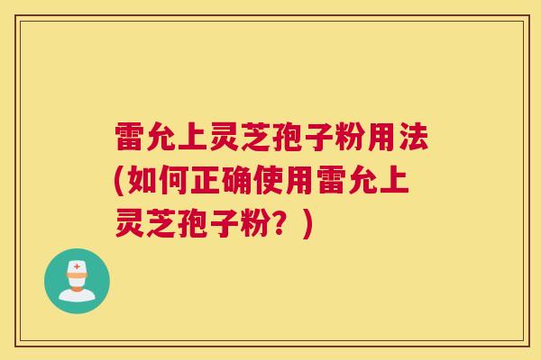 雷允上灵芝孢子粉用法(如何正确使用雷允上灵芝孢子粉？)