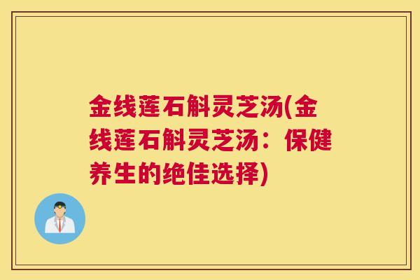 金线莲石斛灵芝汤(金线莲石斛灵芝汤:保健养生的绝佳选择) 金线莲石斛灵芝汤(金线莲石斛灵芝汤:保健养生的绝佳选择)