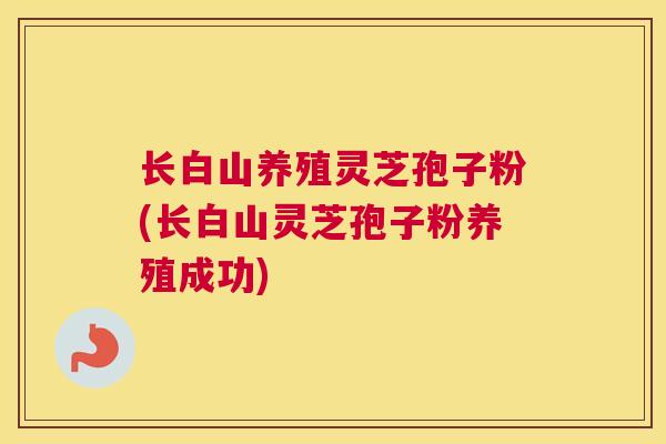 长白山养殖灵芝孢子粉(长白山灵芝孢子粉养殖成功)