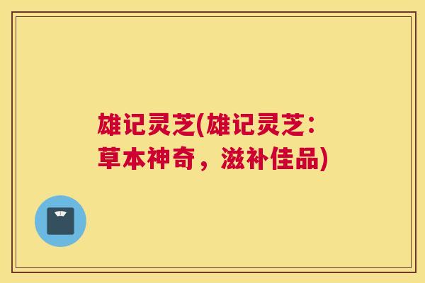 雄记灵芝(雄记灵芝:草本神奇,滋补佳品) 雄记灵芝(雄记灵芝:草本神奇,滋补佳品)