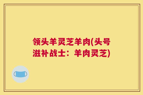 领头羊灵芝羊肉(头号滋补战士：羊肉灵芝)