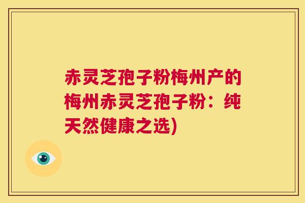 赤灵芝孢子粉梅州产的梅州赤灵芝孢子粉：纯天然健康之选)