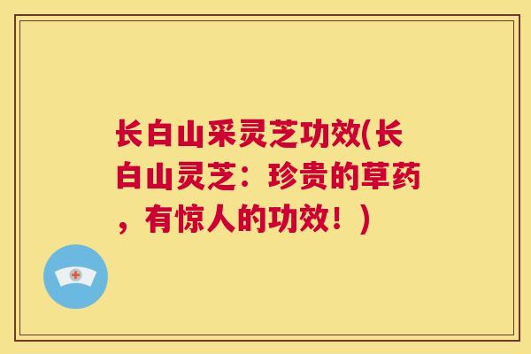 长白山采灵芝功效(长白山灵芝：珍贵的草药，有惊人的功效！)