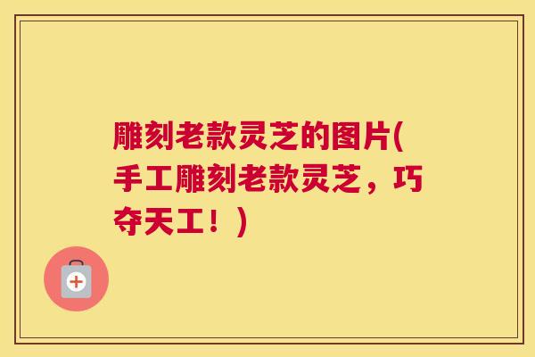 雕刻老款灵芝的图片(手工雕刻老款灵芝，巧夺天工！)