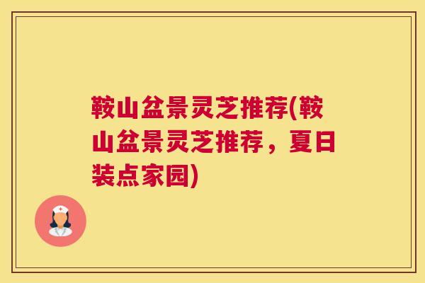 鞍山盆景灵芝推荐(鞍山盆景灵芝推荐，夏日装点家园)