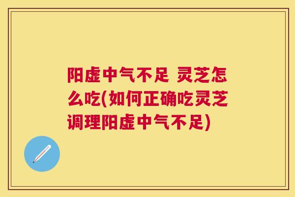 阳虚中气不足 灵芝怎么吃(如何正确吃灵芝调理阳虚中气不足)