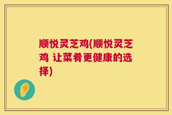 顺悦灵芝鸡(顺悦灵芝鸡 让菜肴更健康的选择)