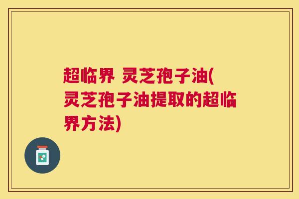 超临界 灵芝孢子油(灵芝孢子油提取的超临界方法)