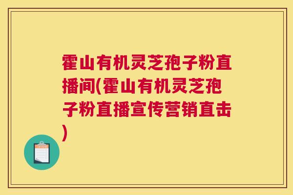 霍山有机灵芝孢子粉直播间(霍山有机灵芝孢子粉直播宣传营销直击) 霍山有机灵芝孢子粉直播间(霍山有机灵芝孢子粉直播宣传营销直击)