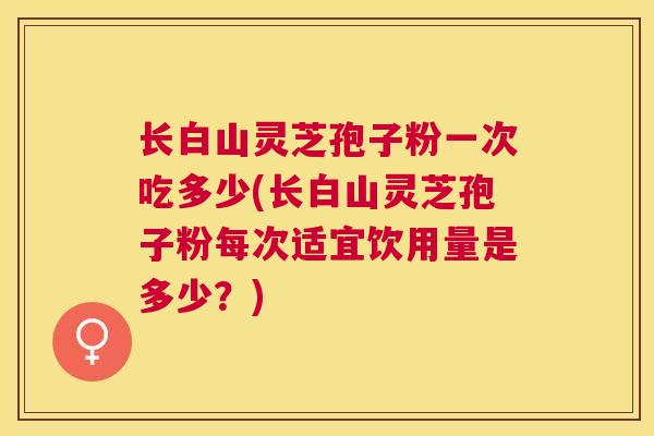 长白山灵芝孢子粉一次吃多少(长白山灵芝孢子粉每次适宜饮用量是多少？)