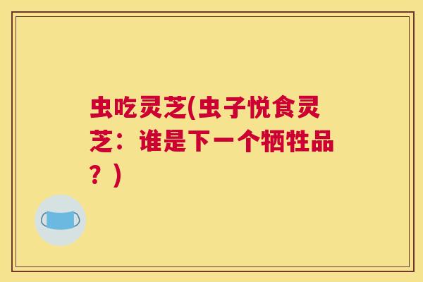 虫吃灵芝(虫子悦食灵芝：谁是下一个牺牲品？)