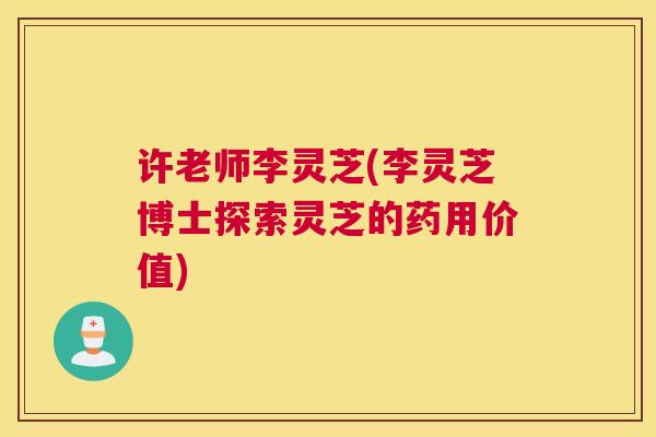 许老师李灵芝(李灵芝博士探索灵芝的药用价值)