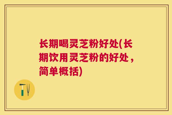 长期喝灵芝粉好处(长期饮用灵芝粉的好处，简单概括)