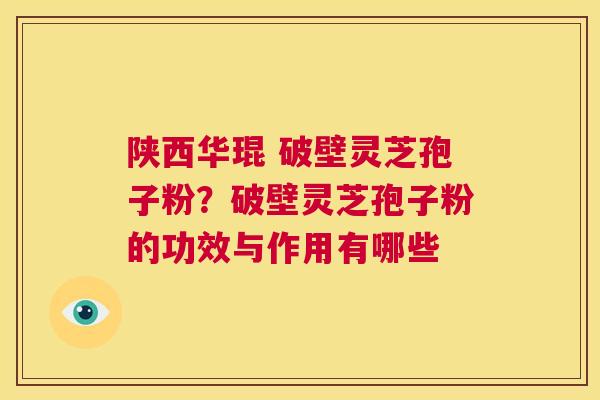 陕西华琨 破壁灵芝孢子粉？破壁灵芝孢子粉的功效与作用有哪些
