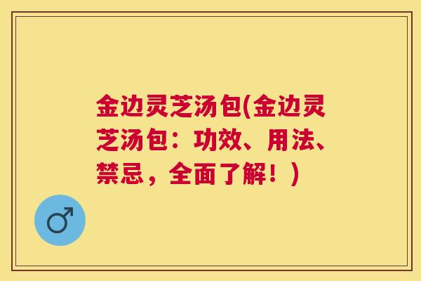 金边灵芝汤包(金边灵芝汤包：功效、用法、禁忌，全面了解！)