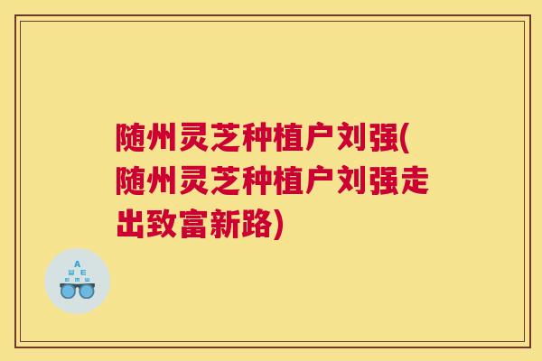 随州灵芝种植户刘强(随州灵芝种植户刘强走出致富新路)