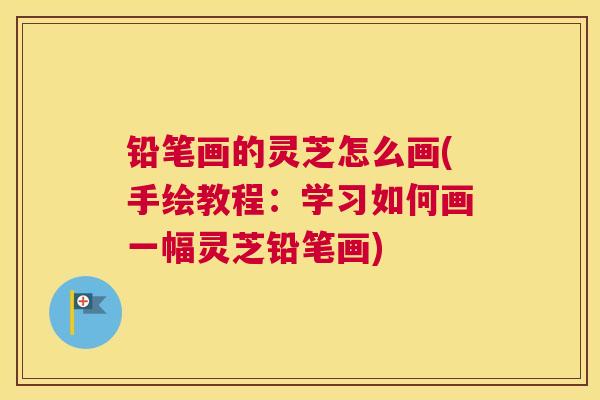 铅笔画的灵芝怎么画(手绘教程：学习如何画一幅灵芝铅笔画)