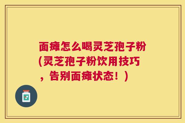 面瘫怎么喝灵芝孢子粉(灵芝孢子粉饮用技巧，告别面瘫状态！)