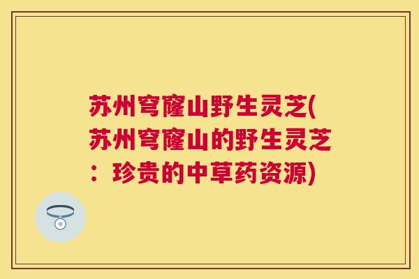 苏州穹窿山野生灵芝(苏州穹窿山的野生灵芝：珍贵的中草药资源)