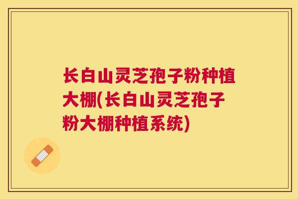 长白山灵芝孢子粉种植大棚(长白山灵芝孢子粉大棚种植系统) 长白山灵芝孢子粉种植大棚(长白山灵芝孢子粉大棚种植系统)