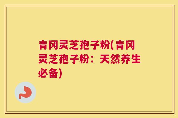 青冈灵芝孢子粉(青冈灵芝孢子粉：天然养生必备)