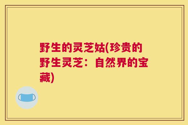野生的灵芝姑(珍贵的野生灵芝：自然界的宝藏)