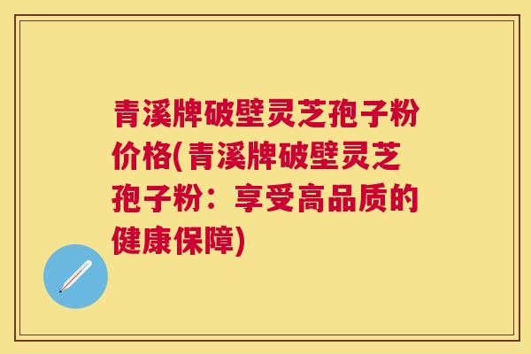 青溪牌破壁灵芝孢子粉价格(青溪牌破壁灵芝孢子粉：享受高品质的健康保障)