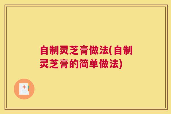 自制灵芝膏做法(自制灵芝膏的简单做法) 自制灵芝膏做法(自制灵芝膏的简单做法)
