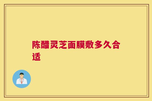 陈醋灵芝面膜敷多久合适