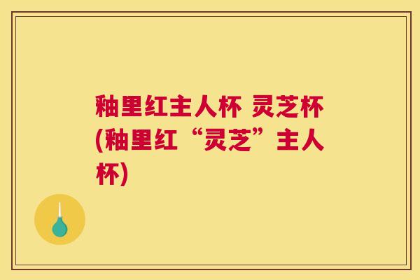 釉里红主人杯 灵芝杯(釉里红“灵芝”主人杯)