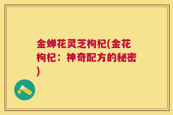 金蝉花灵芝枸杞(金花枸杞：神奇配方的秘密)