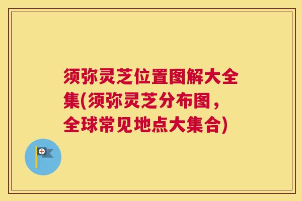 须弥灵芝位置图解大全集(须弥灵芝分布图，全球常见地点大集合)