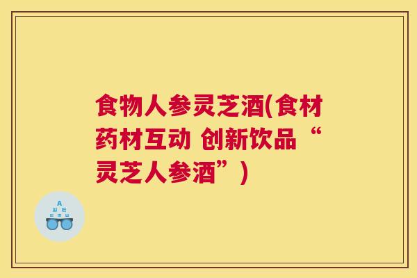 食物人参灵芝酒(食材药材互动 创新饮品“灵芝人参酒”)