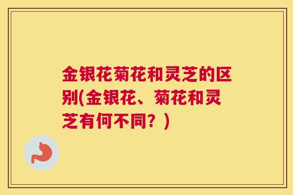 金银花菊花和灵芝的区别(金银花、菊花和灵芝有何不同?) 金银花菊花和灵芝的区别(金银花、菊花和灵芝有何不同?)