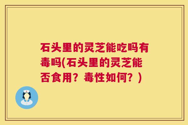 石头里的灵芝能吃吗有毒吗(石头里的灵芝能否食用？毒性如何？)