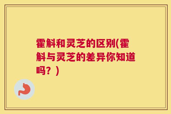 霍斛和灵芝的区别(霍斛与灵芝的差异你知道吗?) 霍斛和灵芝的区别(霍斛与灵芝的差异你知道吗?)