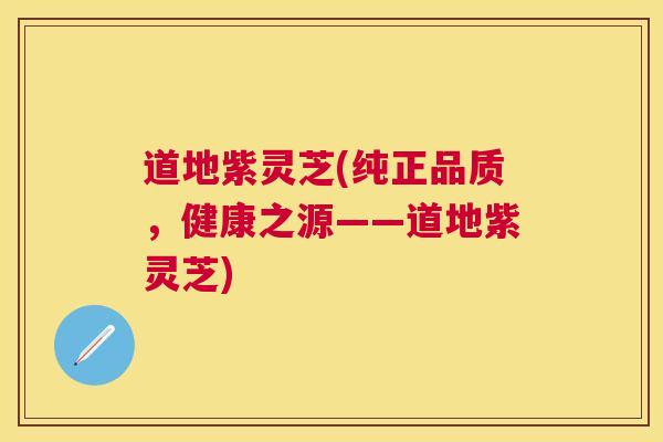 道地紫灵芝(纯正品质,健康之源——道地紫灵芝) 道地紫灵芝(纯正品质,健康之源——道地紫灵芝)
