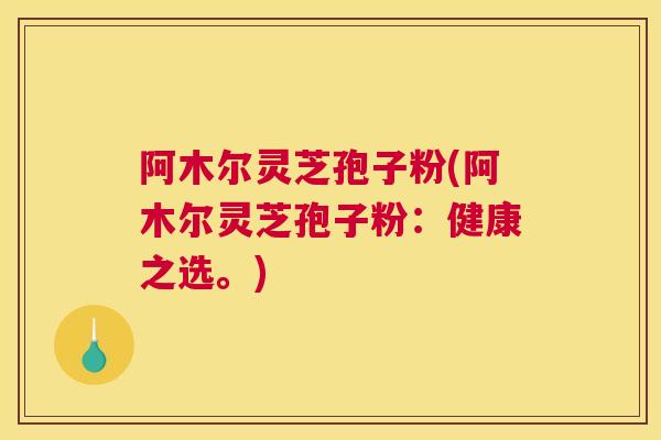 阿木尔灵芝孢子粉(阿木尔灵芝孢子粉：健康之选。)