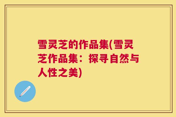 雪灵芝的作品集(雪灵芝作品集:探寻自然与人性之美) 雪灵芝的作品集(雪灵芝作品集:探寻自然与人性之美)