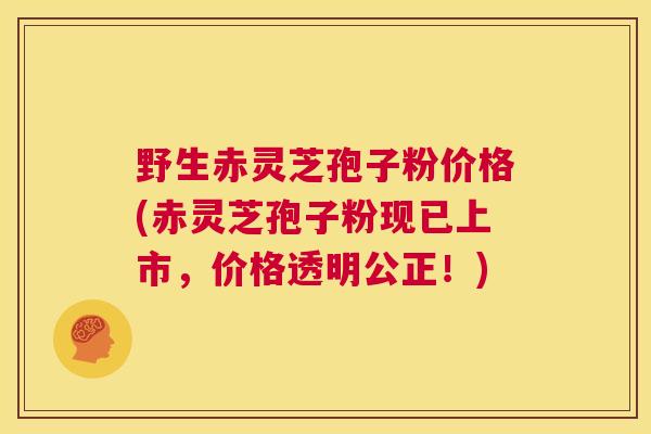 野生赤灵芝孢子粉价格(赤灵芝孢子粉现已上市，价格透明公正！)