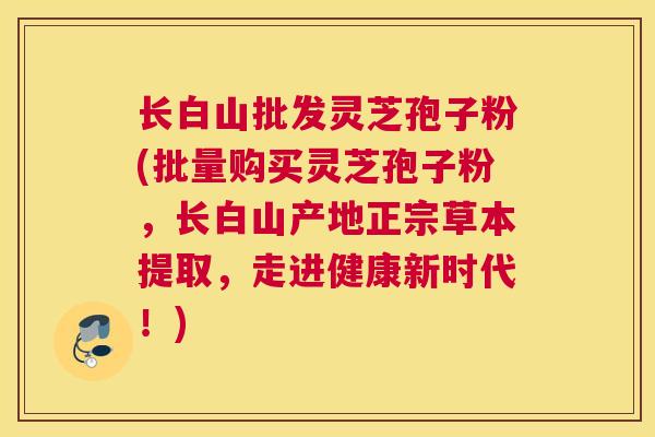 长白山批发灵芝孢子粉(批量购买灵芝孢子粉，长白山产地正宗草本提取，走进健康新时代！)