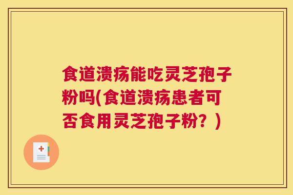 食道溃疡能吃灵芝孢子粉吗(食道溃疡患者可否食用灵芝孢子粉？)