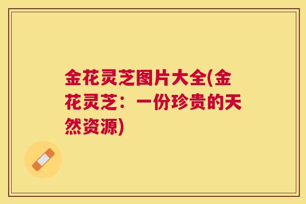 金花灵芝图片大全(金花灵芝：一份珍贵的天然资源)
