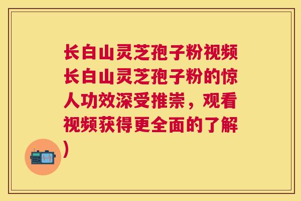 长白山灵芝孢子粉视频长白山灵芝孢子粉的惊人功效深受推崇，观看视频获得更全面的了解)