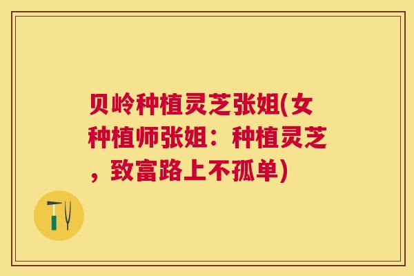 贝岭种植灵芝张姐(女种植师张姐：种植灵芝，致富路上不孤单)