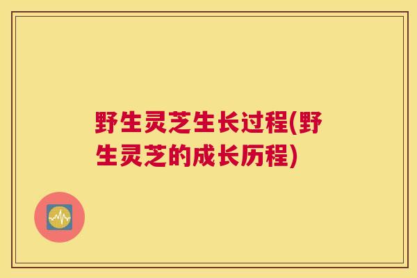 野生灵芝生长过程(野生灵芝的成长历程)