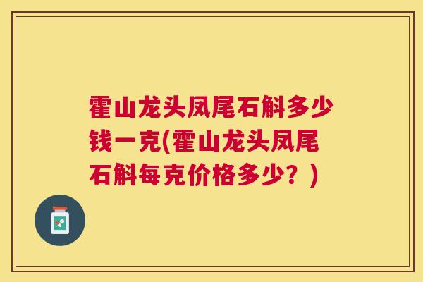 霍山龙头凤尾石斛多少钱一克(霍山龙头凤尾石斛每克价格多少？)